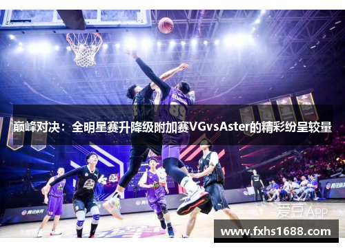 巅峰对决：全明星赛升降级附加赛VGvsAster的精彩纷呈较量